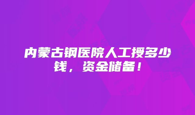 内蒙古钢医院人工授多少钱，资金储备！