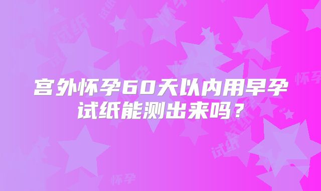 宫外怀孕60天以内用早孕试纸能测出来吗？