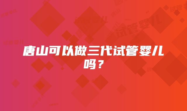 唐山可以做三代试管婴儿吗？