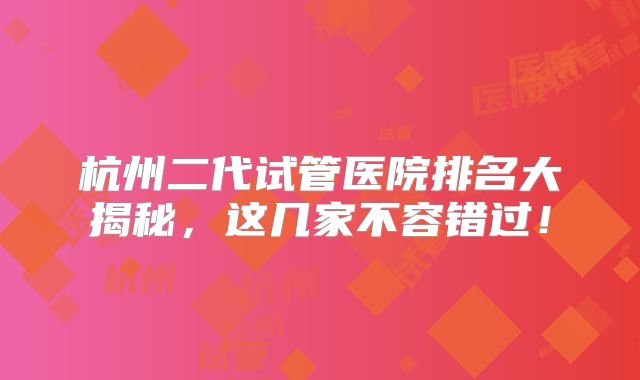 杭州二代试管医院排名大揭秘，这几家不容错过！