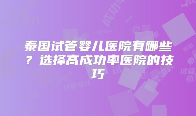泰国试管婴儿医院有哪些?选择高成功率医院的技巧