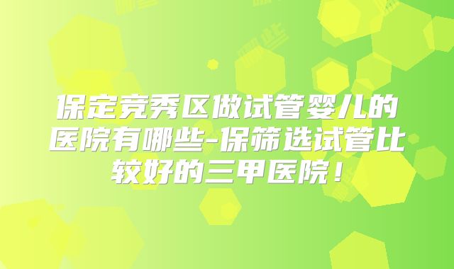 保定竞秀区做试管婴儿的医院有哪些-保筛选试管比较好的三甲医院!