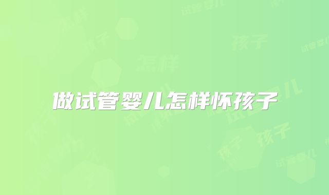 做试管婴儿怎样怀孩子