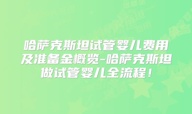 哈萨克斯坦试管婴儿费用及准备金概览-哈萨克斯坦做试管婴儿全流程！