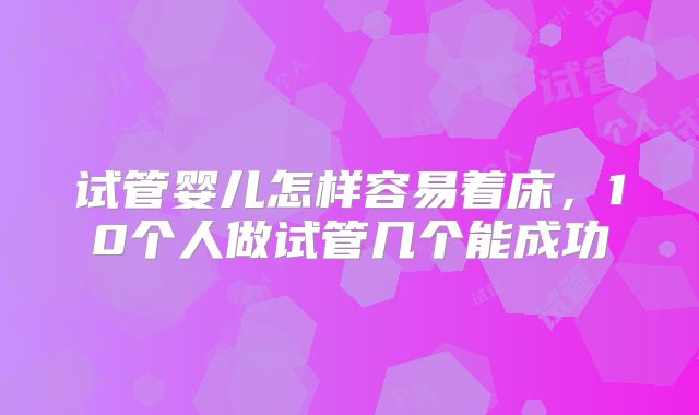 试管婴儿怎样容易着床，10个人做试管几个能成功