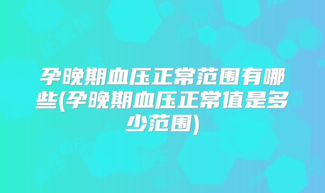 孕晚期血压正常范围有哪些(孕晚期血压正常值是多少范围)