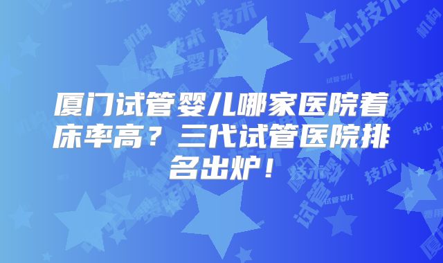厦门试管婴儿哪家医院着床率高？三代试管医院排名出炉！
