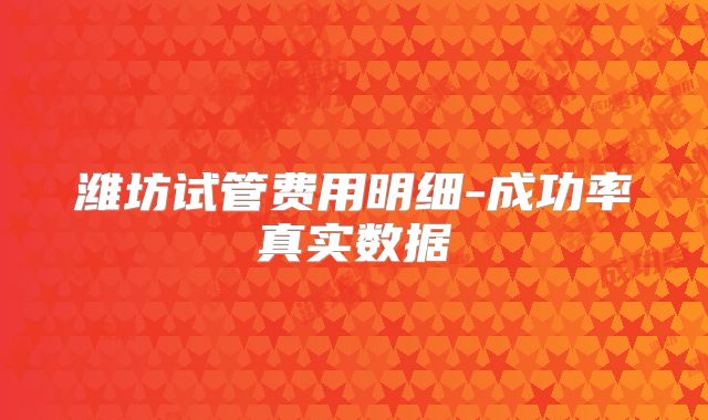 潍坊试管费用明细-成功率真实数据