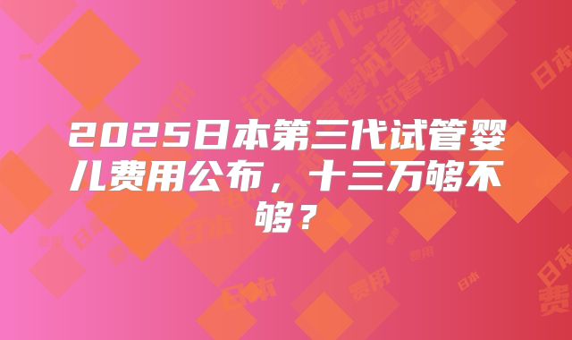 2025日本第三代试管婴儿费用公布，十三万够不够？