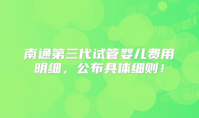 南通第三代试管婴儿费用明细,公布具体细则!
