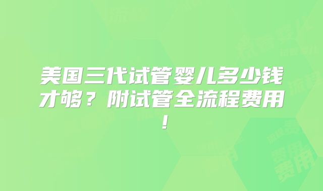 美国三代试管婴儿多少钱才够?附试管全流程费用!