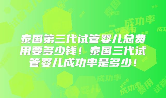 泰国第三代试管婴儿总费用要多少钱！泰国三代试管婴儿成功率是多少！
