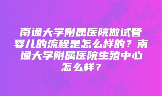 南通大学附属医院做试管婴儿的流程是怎么样的？南通大学附属医院生殖中心怎么样？