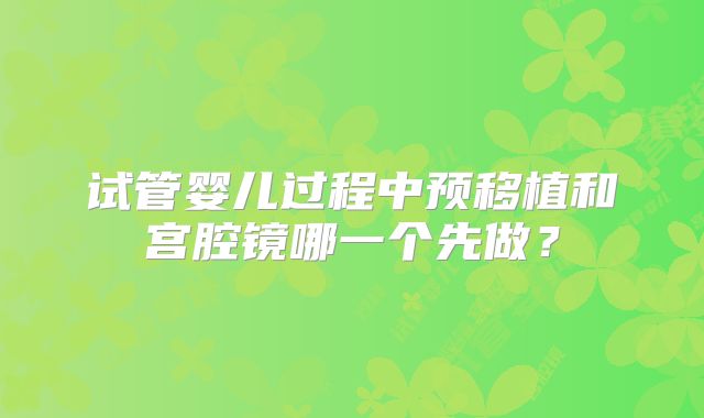 试管婴儿过程中预移植和宫腔镜哪一个先做？