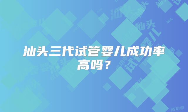 汕头三代试管婴儿成功率高吗?