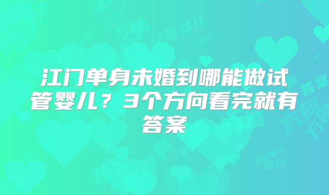 江门单身未婚到哪能做试管婴儿？3个方向看完就有答案