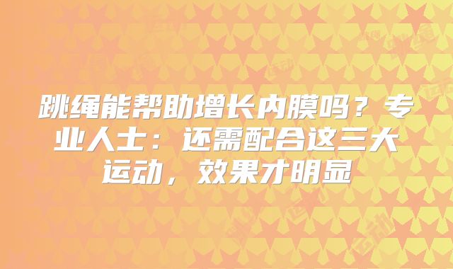 跳绳能帮助增长内膜吗？专业人士：还需配合这三大运动，效果才明显