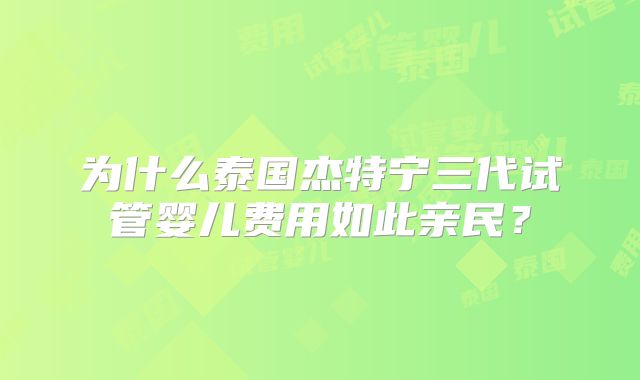 为什么泰国杰特宁三代试管婴儿费用如此亲民?