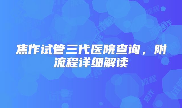 焦作试管三代医院查询，附流程详细解读