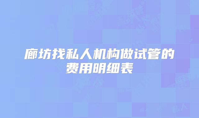 廊坊找私人机构做试管的费用明细表
