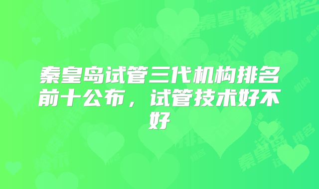 秦皇岛试管三代机构排名前十公布,试管技术好不好