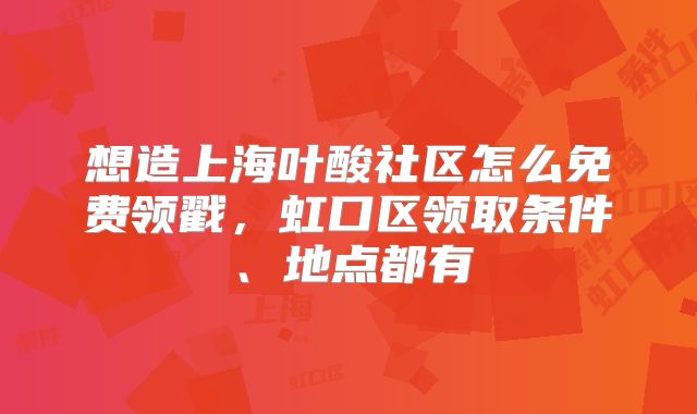想造上海叶酸社区怎么免费领戳，虹口区领取条件、地点都有
