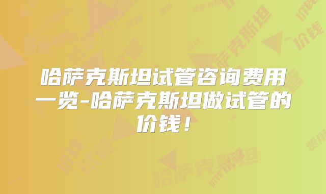 哈萨克斯坦试管咨询费用一览-哈萨克斯坦做试管的价钱！