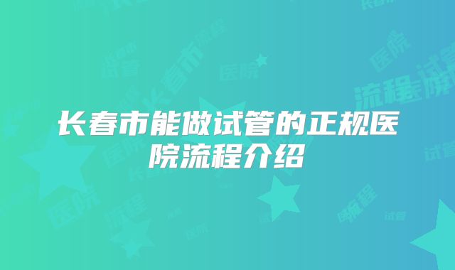 长春市能做试管的正规医院流程介绍