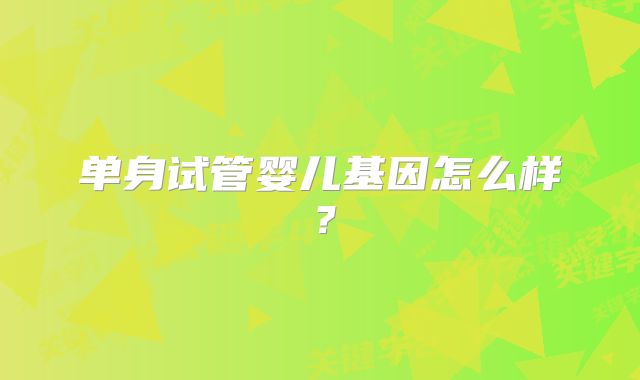 单身试管婴儿基因怎么样?