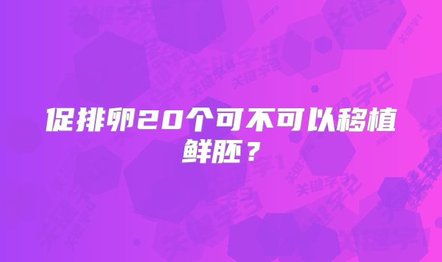 促排卵20个可不可以移植鲜胚？