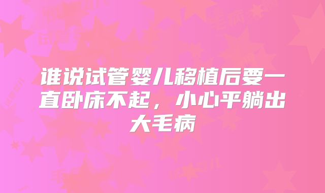 谁说试管婴儿移植后要一直卧床不起，小心平躺出大毛病