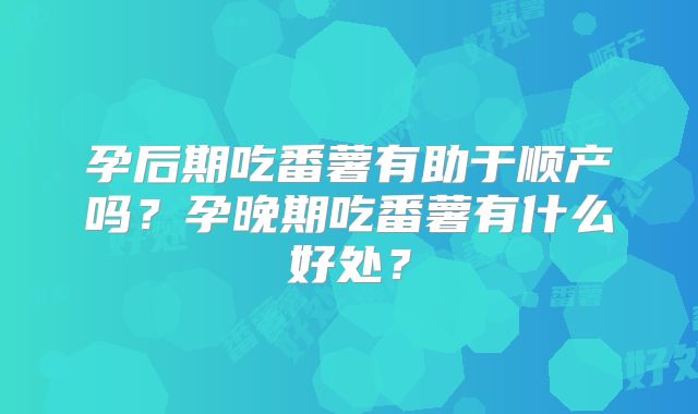 孕后期吃番薯有助于顺产吗？孕晚期吃番薯有什么好处？