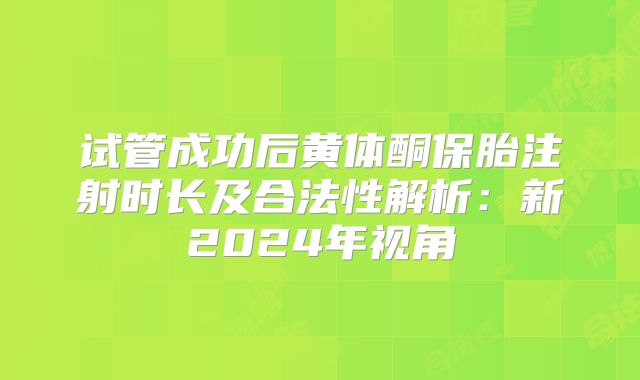 试管成功后黄体酮保胎注射时长及合法性解析：新2024年视角