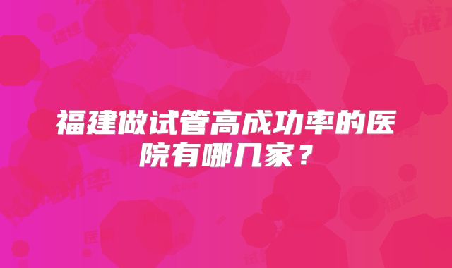 福建做试管高成功率的医院有哪几家？