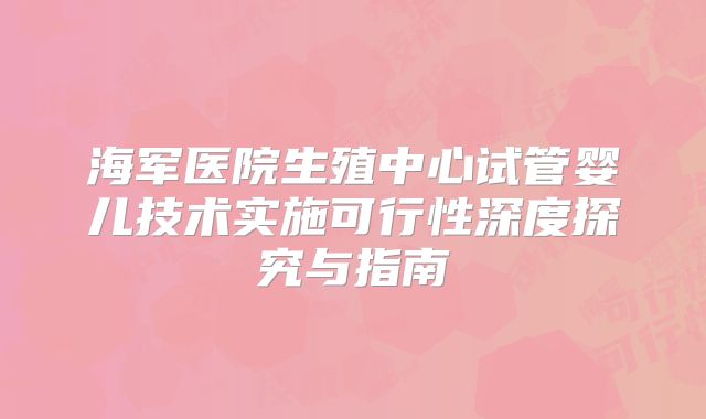 海军医院生殖中心试管婴儿技术实施可行性深度探究与指南