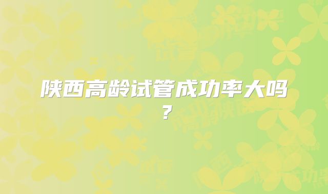 陕西高龄试管成功率大吗？