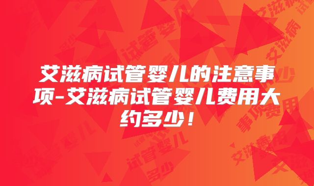 艾滋病试管婴儿的注意事项-艾滋病试管婴儿费用大约多少！