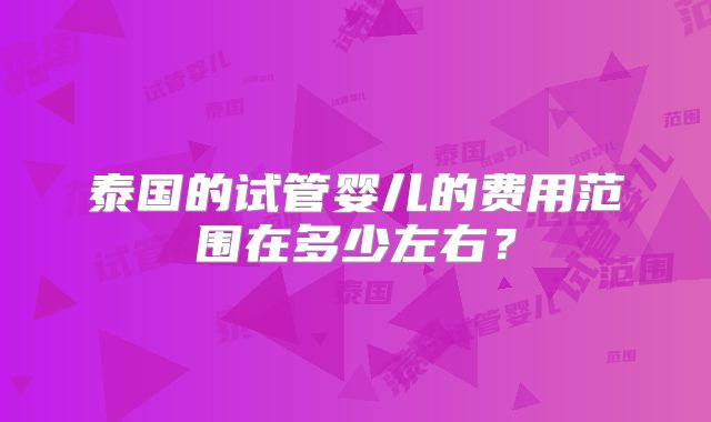 泰国的试管婴儿的费用范围在多少左右？