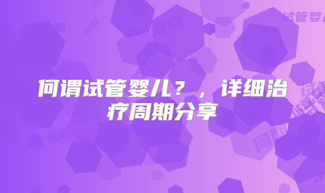 何谓试管婴儿？，详细治疗周期分享