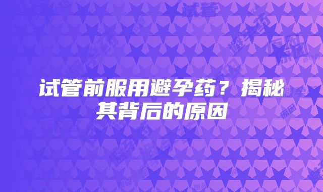 试管前服用避孕药?揭秘其背后的原因