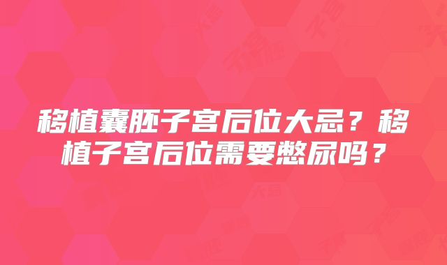 移植囊胚子宫后位大忌？移植子宫后位需要憋尿吗？