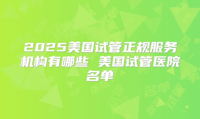 2025美国试管正规服务机构有哪些 美国试管医院名单