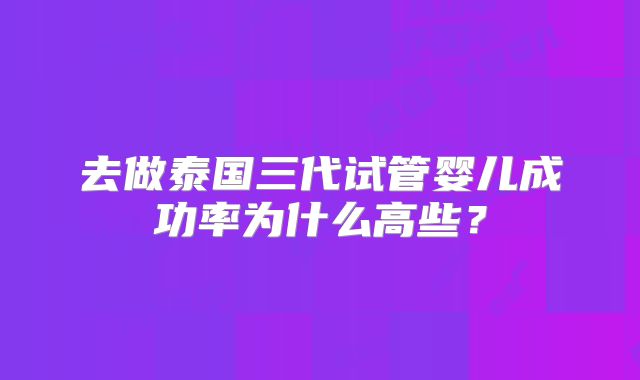 去做泰国三代试管婴儿成功率为什么高些？