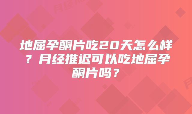 地屈孕酮片吃20天怎么样？月经推迟可以吃地屈孕酮片吗？