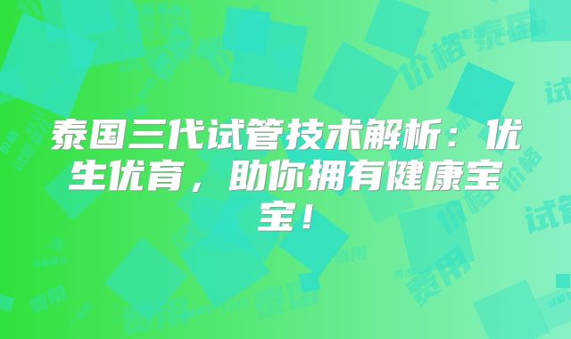 泰国三代试管技术解析:优生优育,助你拥有健康宝宝!