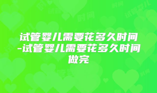 试管婴儿需要花多久时间-试管婴儿需要花多久时间做完