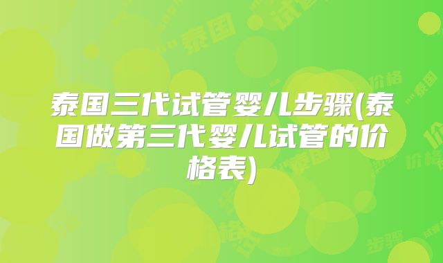 泰国三代试管婴儿步骤(泰国做第三代婴儿试管的价格表)