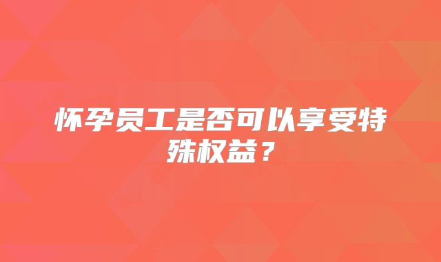 怀孕员工是否可以享受特殊权益？