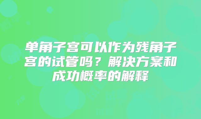 单角子宫可以作为残角子宫的试管吗?解决方案和成功概率的解释