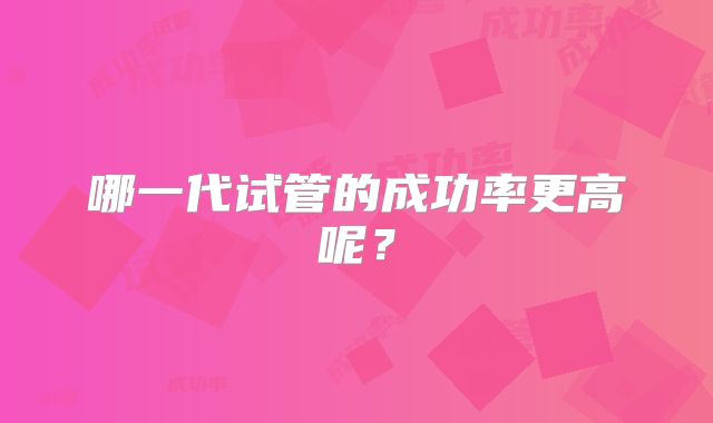 哪一代试管的成功率更高呢?